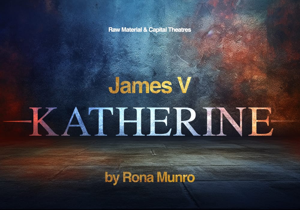 Text reads: "Raw Material & Capital Theatres, James V, KATHERINE, by Rona Munro," on a textured background with dramatic lighting.